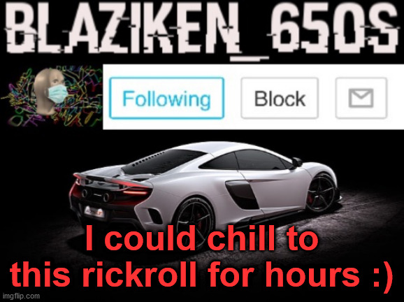 Blaziken_650s announcement V3 | I could chill to this rickroll for hours :) | image tagged in blaziken_650s announcement v3 | made w/ Imgflip meme maker