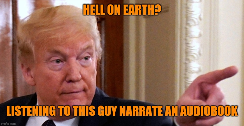 More effective than waterboarding | HELL ON EARTH? LISTENING TO THIS GUY NARRATE AN AUDIOBOOK | image tagged in trump pointing | made w/ Imgflip meme maker
