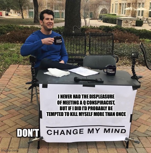 Change My Mind | I NEVER HAD THE DISPLEASURE OF MEETING A Q CONSPIRACIST, BUT IF I DID I’D PROBABLY BE TEMPTED TO KILL MYSELF MORE THAN ONCE DON’T | image tagged in change my mind | made w/ Imgflip meme maker