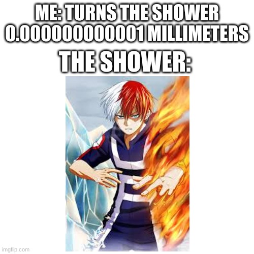 Blank Transparent Square Meme |  ME: TURNS THE SHOWER 0.000000000001 MILLIMETERS; THE SHOWER: | image tagged in memes,blank transparent square | made w/ Imgflip meme maker