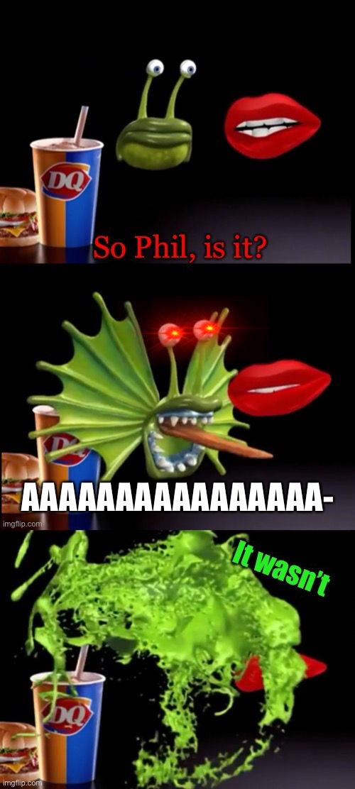 AAAAAAAAAAAAAAAA- | image tagged in so phil is it,so phil is it it wasn t | made w/ Imgflip meme maker