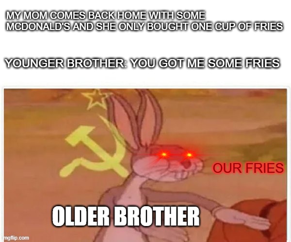 communism | MY MOM COMES BACK HOME WITH SOME MCDONALD'S AND SHE ONLY BOUGHT ONE CUP OF FRIES; YOUNGER BROTHER: YOU GOT ME SOME FRIES; OUR FRIES; OLDER BROTHER | image tagged in communist bugs bunny | made w/ Imgflip meme maker