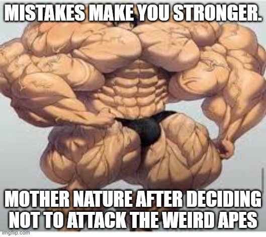 Mistakes make you stronger | MISTAKES MAKE YOU STRONGER. MOTHER NATURE AFTER DECIDING NOT TO ATTACK THE WEIRD APES | image tagged in mistakes make you stronger | made w/ Imgflip meme maker