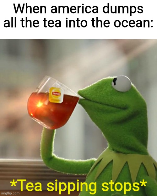 'murica | When america dumps all the tea into the ocean:; *Tea sipping stops* | image tagged in memes,'murica,britain,tea,tea party,history | made w/ Imgflip meme maker