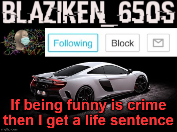 Yes. | If being funny is crime then I get a life sentence | image tagged in blaziken_650s announcement v3 | made w/ Imgflip meme maker