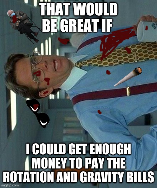 That Would Be Great | THAT WOULD BE GREAT IF; I COULD GET ENOUGH MONEY TO PAY THE ROTATION AND GRAVITY BILLS | image tagged in memes,that would be great,silly,bills | made w/ Imgflip meme maker