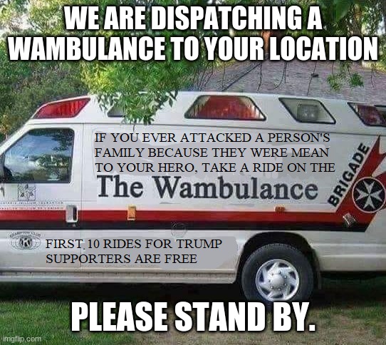 Trump Wambulance | WE ARE DISPATCHING A WAMBULANCE TO YOUR LOCATION PLEASE STAND BY. | image tagged in trump wambulance | made w/ Imgflip meme maker