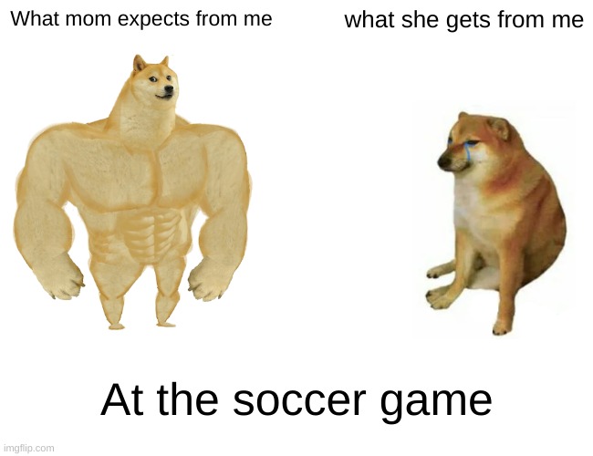 Buff Doge vs. Cheems Meme | What mom expects from me; what she gets from me; At the soccer game | image tagged in memes,buff doge vs cheems | made w/ Imgflip meme maker