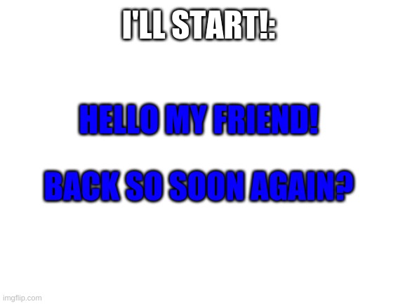 Let's sing! |  I'LL START!:; HELLO MY FRIEND! BACK SO SOON AGAIN? | image tagged in blank white template,singing | made w/ Imgflip meme maker