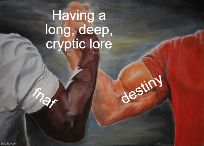 and I've been a huge fan of both since I was like 8 | Having a long, deep, cryptic lore; destiny; fnaf | image tagged in memes,epic handshake | made w/ Imgflip meme maker