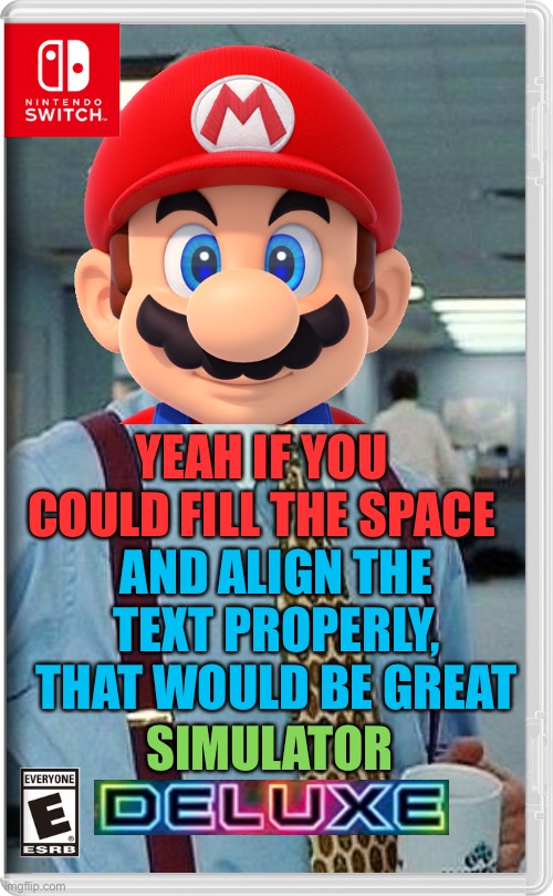 Not perfection, but little details help. | YEAH IF YOU COULD FILL THE SPACE; AND ALIGN THE TEXT PROPERLY, THAT WOULD BE GREAT; SIMULATOR | image tagged in super mario,memes,office space,nintendo switch,boss,office space bill lumbergh | made w/ Imgflip meme maker
