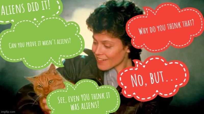 Can you prove aliens didn't do it? | image tagged in aliens,conspiracy theory,sigourney weaver,lolcat | made w/ Imgflip meme maker