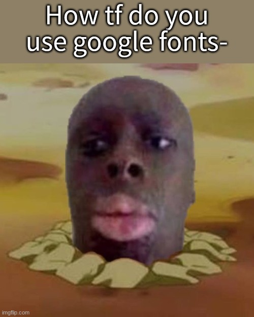 Diglett K Den | How tf do you use google fonts- | image tagged in diglett k den | made w/ Imgflip meme maker
