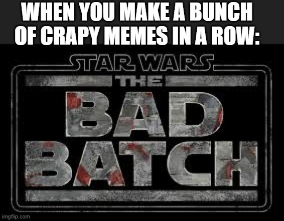 WHEN YOU MAKE A BUNCH OF CRAPY MEMES IN A ROW: | image tagged in bad batch,starwars,memes about memeing,memes about making memes | made w/ Imgflip meme maker