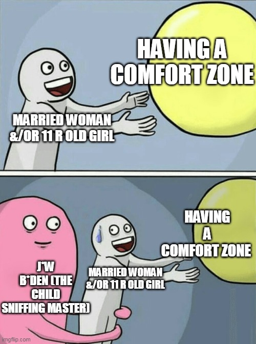 Sorry f*males Waht, u rly unironically thought u was getting | HAVING A COMFORT ZONE; MARRIED WOMAN &/OR 11 R OLD GIRL; HAVING A COMFORT ZONE; J*W B*DEN (THE CHILD SNIFFING MASTER); MARRIED WOMAN &/OR 11 R OLD GIRL | image tagged in memes,running away balloon,joe biden,biden,creepy joe biden,pedo | made w/ Imgflip meme maker