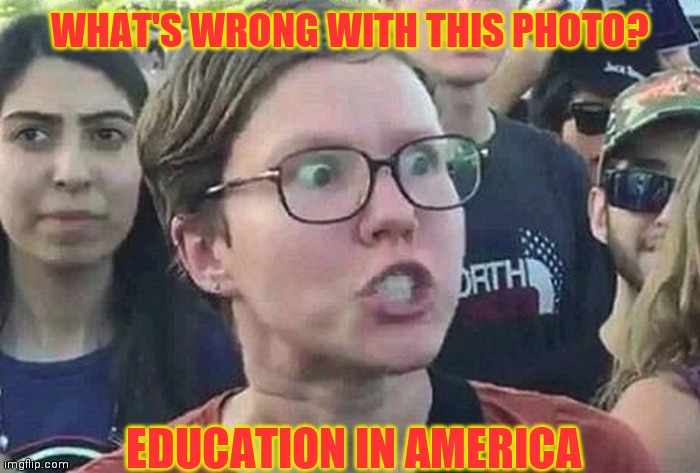 American education | WHAT'S WRONG WITH THIS PHOTO? EDUCATION IN AMERICA | image tagged in triggered liberal,education | made w/ Imgflip meme maker