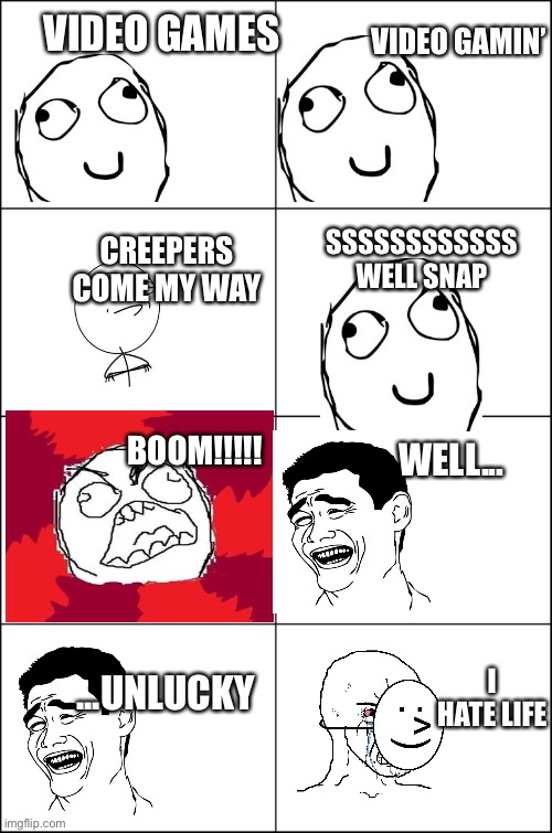 Me Playing Minecraft (First Post) | VIDEO GAMIN’; VIDEO GAMES; SSSSSSSSSSSS

WELL SNAP; CREEPERS COME MY WAY; BOOM!!!!! WELL... I HATE LIFE; ...UNLUCKY | image tagged in eight panel rage comic maker | made w/ Imgflip meme maker