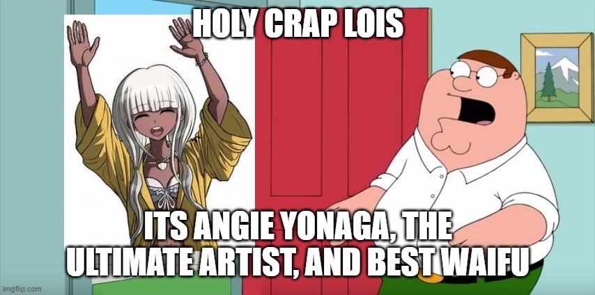 Holy crap Lois its x | HOLY CRAP LOIS; ITS ANGIE YONAGA, THE ULTIMATE ARTIST, AND BEST WAIFU | image tagged in holy crap lois its x | made w/ Imgflip meme maker