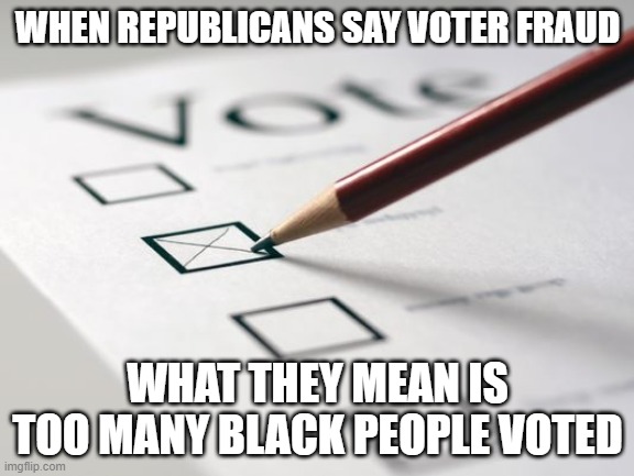 voter fraud | WHEN REPUBLICANS SAY VOTER FRAUD; WHAT THEY MEAN IS TOO MANY BLACK PEOPLE VOTED | image tagged in voting ballot | made w/ Imgflip meme maker