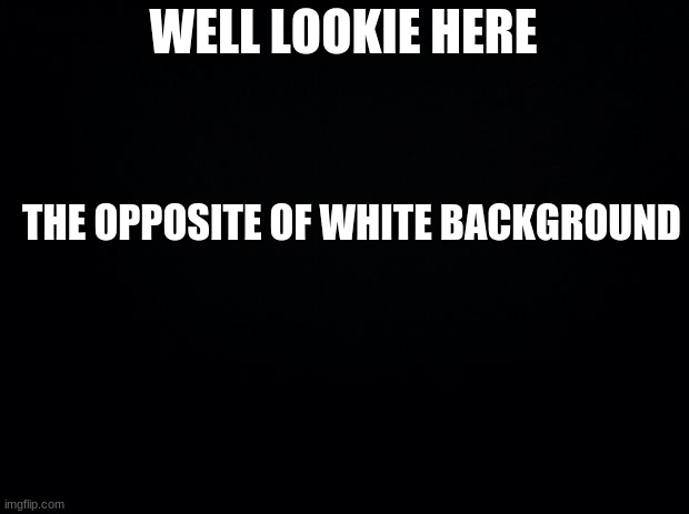 Black background | WELL LOOKIE HERE; THE OPPOSITE OF WHITE BACKGROUND | image tagged in black background | made w/ Imgflip meme maker