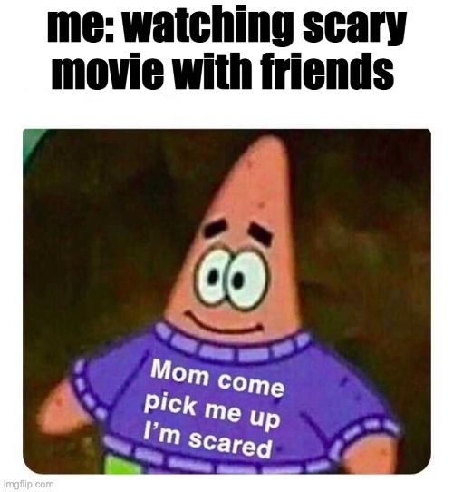 pls mom pls,PLS | me: watching scary movie with friends | image tagged in patrick mom come pick me up i'm scared | made w/ Imgflip meme maker