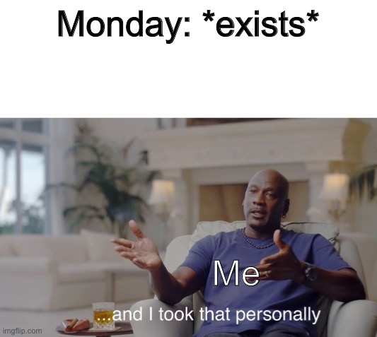 Oof | Monday: *exists*; Me | image tagged in and i took that personally | made w/ Imgflip meme maker