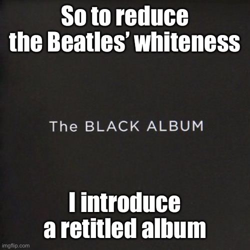 So to reduce the Beatles’ whiteness I introduce a retitled album | made w/ Imgflip meme maker