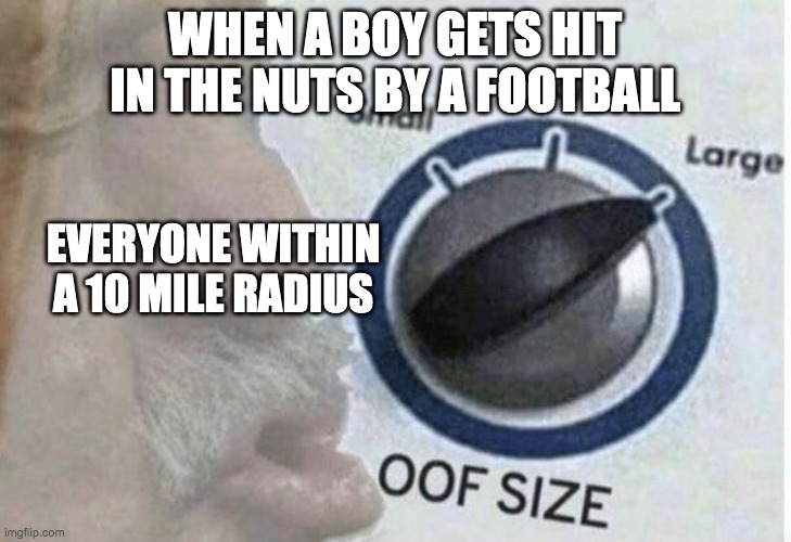 Oof size large | WHEN A BOY GETS HIT IN THE NUTS BY A FOOTBALL; EVERYONE WITHIN A 10 MILE RADIUS | image tagged in oof size large | made w/ Imgflip meme maker