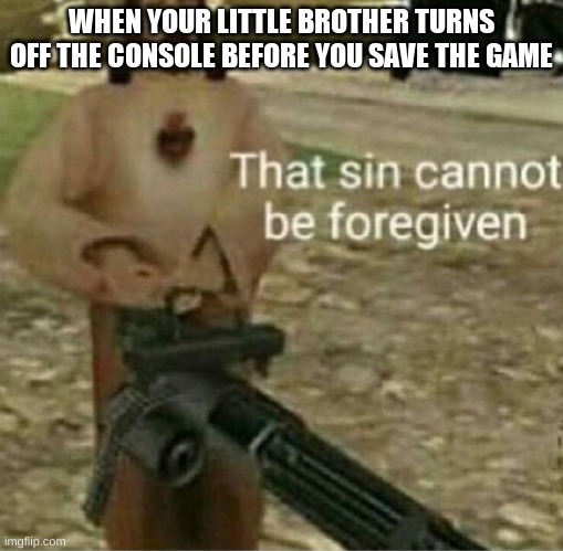 that sin... it cannot be forgiven. |  WHEN YOUR LITTLE BROTHER TURNS OFF THE CONSOLE BEFORE YOU SAVE THE GAME | image tagged in that sin cannot be forgiven,memes | made w/ Imgflip meme maker