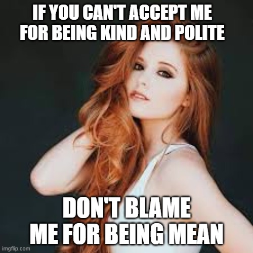 it's your own fault | IF YOU CAN'T ACCEPT ME FOR BEING KIND AND POLITE; DON'T BLAME ME FOR BEING MEAN | image tagged in ginger,insults,bullying,but that's not my fault,problem,redhead | made w/ Imgflip meme maker