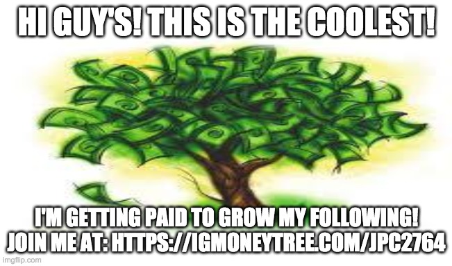 HI GUY'S! THIS IS THE COOLEST! I'M GETTING PAID TO GROW MY FOLLOWING!
JOIN ME AT: HTTPS://IGMONEYTREE.COM/JPC2764 | made w/ Imgflip meme maker