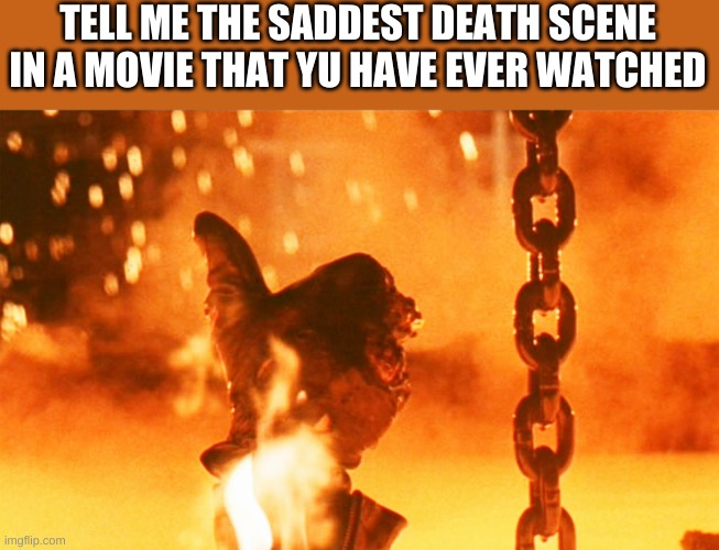 i want the saddest death scene | TELL ME THE SADDEST DEATH SCENE IN A MOVIE THAT YU HAVE EVER WATCHED | image tagged in terminator 2,arnold schwarzenegger | made w/ Imgflip meme maker