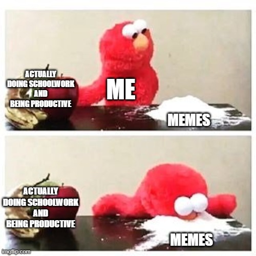 elmo cocaine | ACTUALLY DOING SCHOOLWORK AND BEING PRODUCTIVE; ME; MEMES; ACTUALLY DOING SCHOOLWORK AND BEING PRODUCTIVE; MEMES | image tagged in elmo cocaine | made w/ Imgflip meme maker