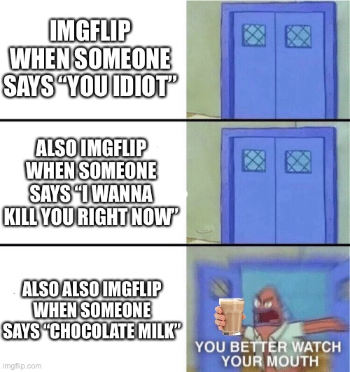 It’s choccy milk dude | IMGFLIP WHEN SOMEONE SAYS “YOU IDIOT”; ALSO IMGFLIP WHEN SOMEONE SAYS “I WANNA KILL YOU RIGHT NOW”; ALSO ALSO IMGFLIP WHEN SOMEONE SAYS “CHOCOLATE MILK” | image tagged in you better watch your mouth,memes,funny,choccy milk,never gonna give you up,never gonna let you down | made w/ Imgflip meme maker