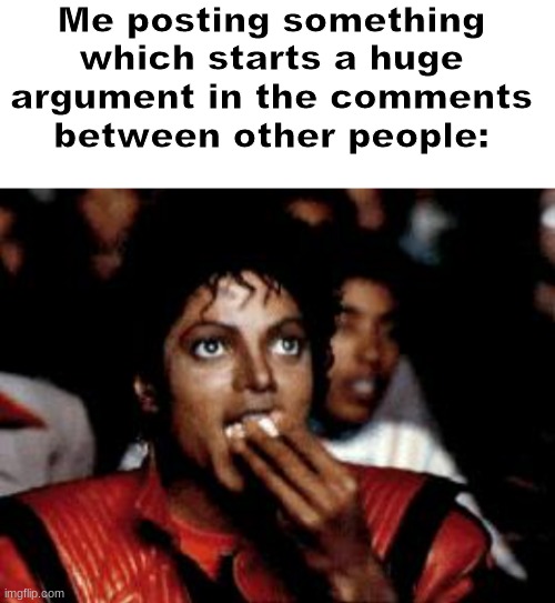 free entertainment! | Me posting something which starts a huge argument in the comments between other people: | image tagged in blank white template,michael jackson eating popcorn | made w/ Imgflip meme maker