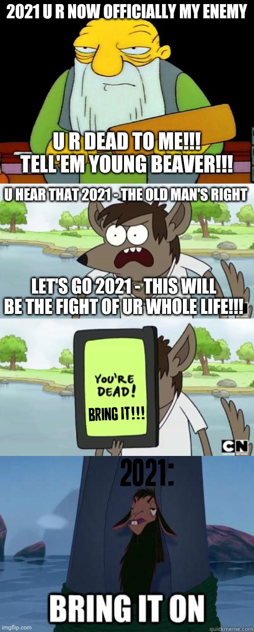  2021 U R NOW OFFICIALLY MY ENEMY; U R DEAD TO ME!!! TELL'EM YOUNG BEAVER!!! U HEAR THAT 2021 - THE OLD MAN'S RIGHT; LET'S GO 2021 - THIS WILL BE THE FIGHT OF UR WHOLE LIFE!!! | image tagged in memes,that's a paddlin',you wanna see my phone,bring it on,savage memes,2021 | made w/ Imgflip meme maker