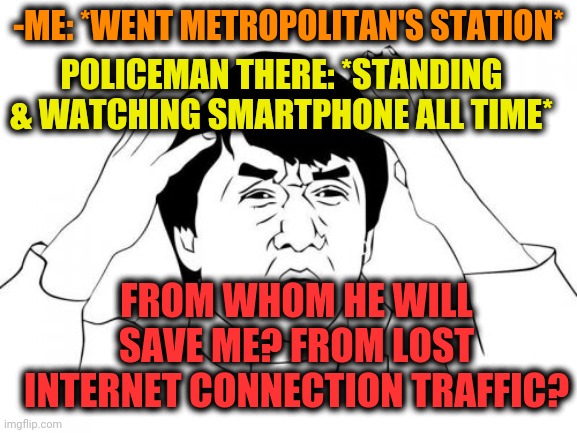 -So nasty tired. | -ME: *WENT METROPOLITAN'S STATION*; POLICEMAN THERE: *STANDING & WATCHING SMARTPHONE ALL TIME*; FROM WHOM HE WILL SAVE ME? FROM LOST INTERNET CONNECTION TRAFFIC? | image tagged in memes,jackie chan wtf,police state,iphone,guardians of the galaxy,hey internet | made w/ Imgflip meme maker