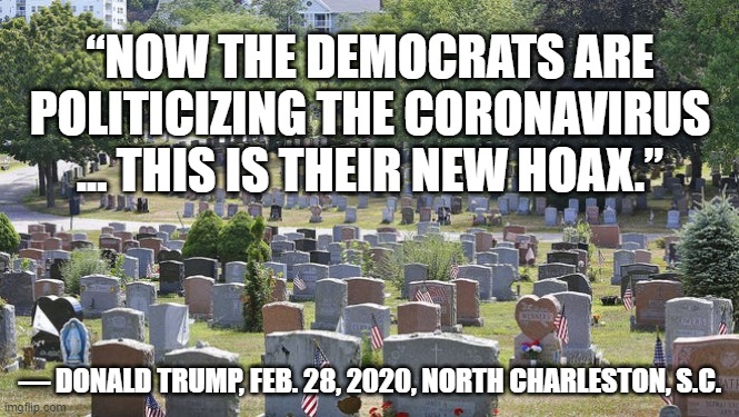 “NOW THE DEMOCRATS ARE POLITICIZING THE CORONAVIRUS ... THIS IS THEIR NEW HOAX.”; — DONALD TRUMP, FEB. 28, 2020, NORTH CHARLESTON, S.C. | image tagged in trump,coronavirus | made w/ Imgflip meme maker