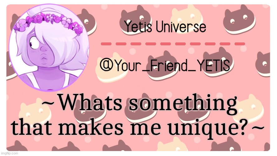 heh | ~Whats something that makes me unique?~ | image tagged in yetis universe | made w/ Imgflip meme maker