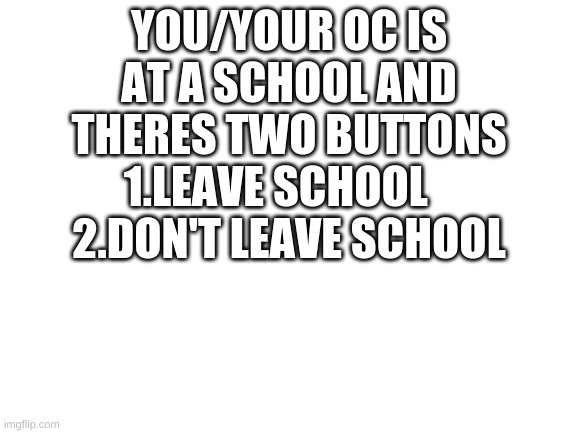 HMMMMMMMMMMMMM | YOU/YOUR OC IS AT A SCHOOL AND THERES TWO BUTTONS  1.LEAVE SCHOOL    
2.DON'T LEAVE SCHOOL | image tagged in blank white template | made w/ Imgflip meme maker