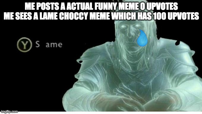 Same | ME POSTS A ACTUAL FUNNY MEME 0 UPVOTES ME SEES A LAME CHOCCY MEME WHICH HAS 100 UPVOTES | image tagged in same | made w/ Imgflip meme maker