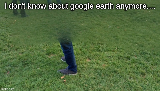 google earth gone crazy | i don't know about google earth anymore.... | image tagged in googe earth | made w/ Imgflip meme maker