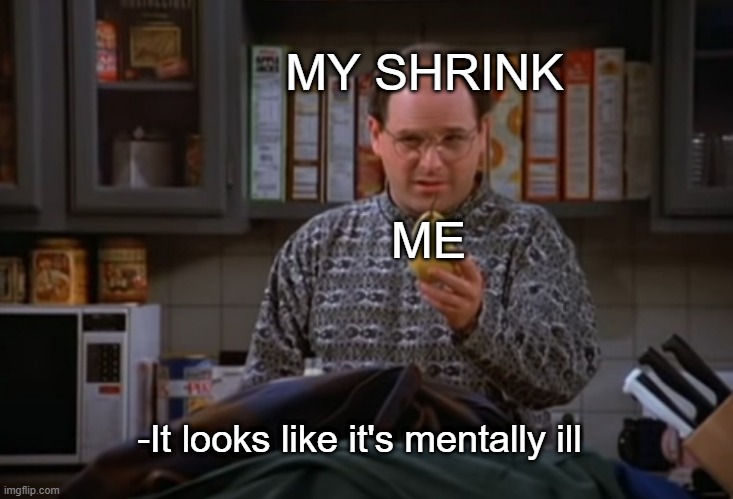 How it's going these days. | MY SHRINK; ME; -It looks like it's mentally ill | image tagged in seinfeld,george costanza | made w/ Imgflip meme maker