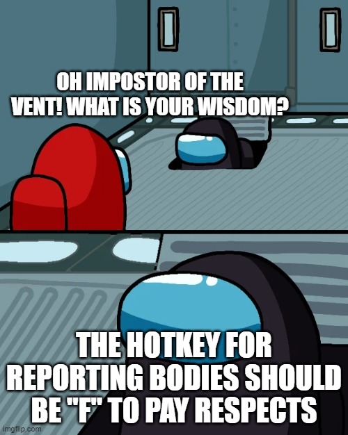 impostor of the vent | OH IMPOSTOR OF THE VENT! WHAT IS YOUR WISDOM? THE HOTKEY FOR REPORTING BODIES SHOULD BE "F" TO PAY RESPECTS | image tagged in impostor of the vent | made w/ Imgflip meme maker