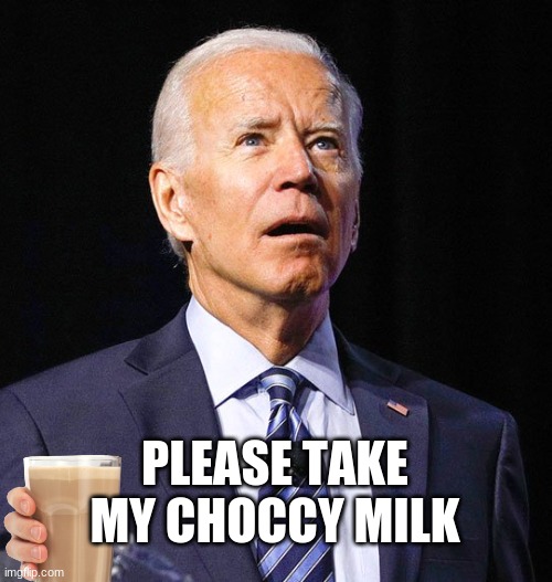 Take the Choccy Milk | PLEASE TAKE MY CHOCCY MILK | image tagged in joe biden | made w/ Imgflip meme maker