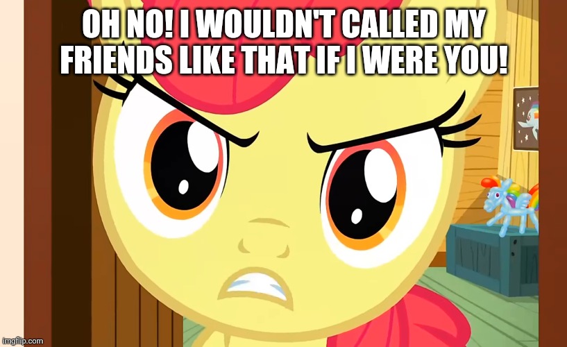 OH NO! I WOULDN'T CALLED MY FRIENDS LIKE THAT IF I WERE YOU! | made w/ Imgflip meme maker