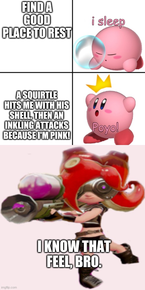 Kirby I Sleep Real Shit? | FIND A GOOD PLACE TO REST A SQUIRTLE HITS ME WITH HIS SHELL. THEN AN INKLING ATTACKS BECAUSE I'M PINK! I KNOW THAT FEEL, BRO. | image tagged in kirby i sleep real shit | made w/ Imgflip meme maker
