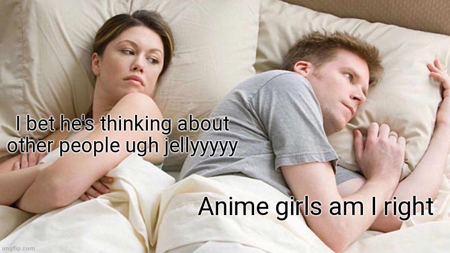 I Bet He's Thinking About Other Women Meme | I bet he's thinking about other people ugh jellyyyyy; Anime girls am I right | image tagged in memes,i bet he's thinking about other women,anime girls | made w/ Imgflip meme maker