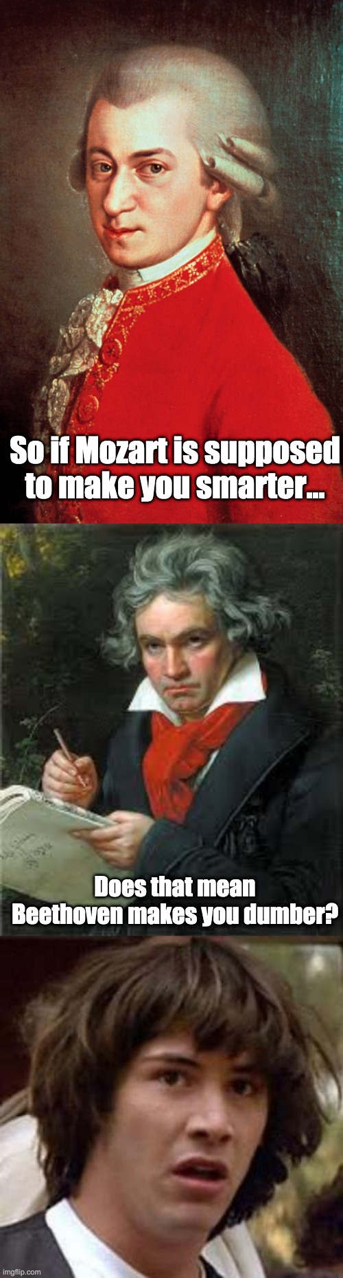 Never thought of it THAT way, did you? | So if Mozart is supposed to make you smarter... Does that mean Beethoven makes you dumber? | image tagged in mozart,beethoven | made w/ Imgflip meme maker