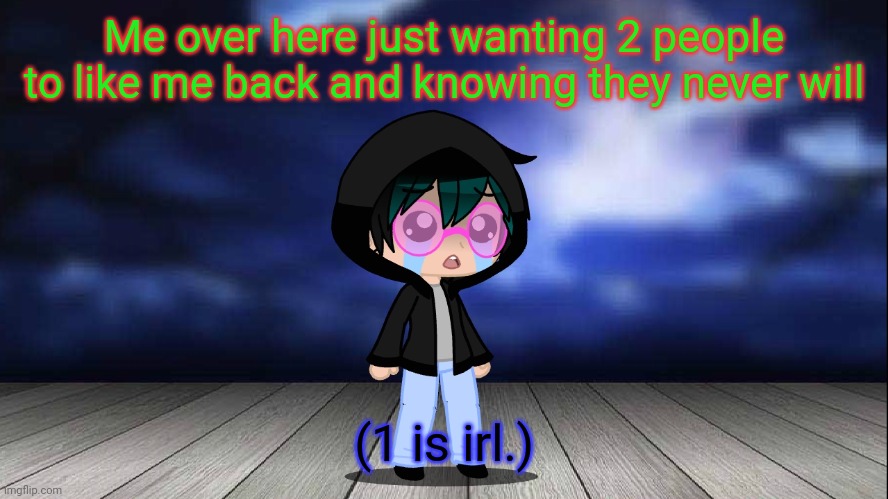 Me over here just wanting 2 people to like me back and knowing they never will; (1 is irl.) | made w/ Imgflip meme maker